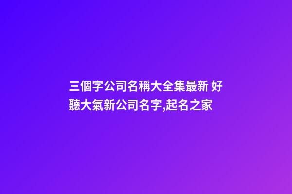 三個字公司名稱大全集最新 好聽大氣新公司名字,起名之家-第1張-公司起名-玄機派
